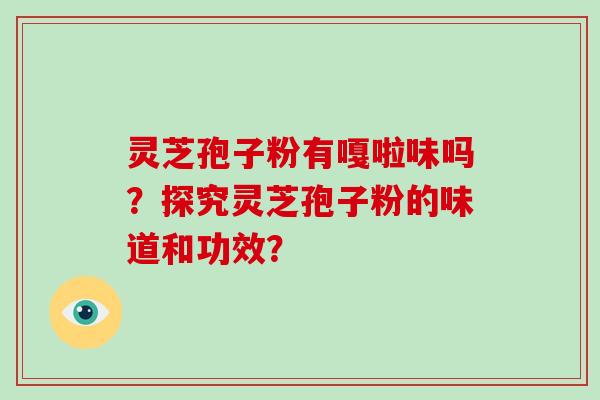 灵芝孢子粉有嘎啦味吗？探究灵芝孢子粉的味道和功效？