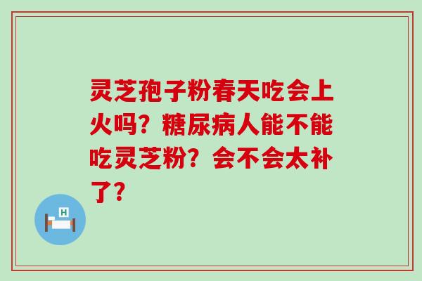 灵芝孢子粉春天吃会上火吗？人能不能吃灵芝粉？会不会太补了？