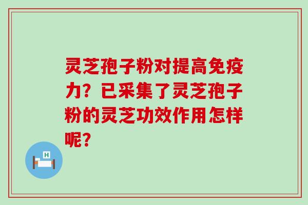 灵芝孢子粉对提高免疫力？已采集了灵芝孢子粉的灵芝功效作用怎样呢？