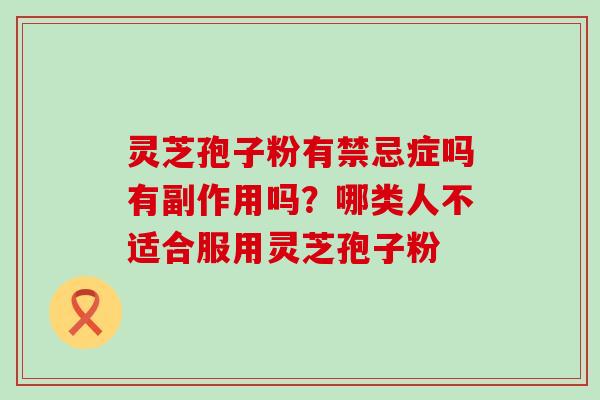 灵芝孢子粉有禁忌症吗有副作用吗？哪类人不适合服用灵芝孢子粉