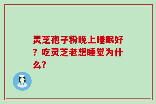 灵芝孢子粉晚上好？吃灵芝老想睡觉为什么？