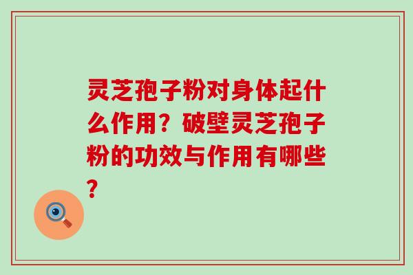 灵芝孢子粉对身体起什么作用？破壁灵芝孢子粉的功效与作用有哪些？