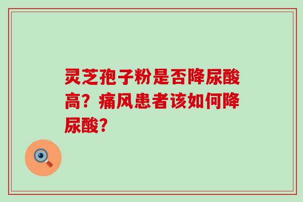 灵芝孢子粉是否降尿酸高？痛风患者该如何降尿酸？