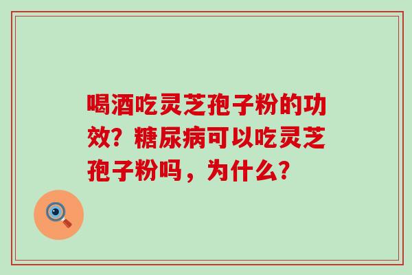 喝酒吃灵芝孢子粉的功效？可以吃灵芝孢子粉吗，为什么？