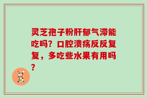 灵芝孢子粉郁气滞能吃吗？口腔溃疡反反复复，多吃些水果有用吗？