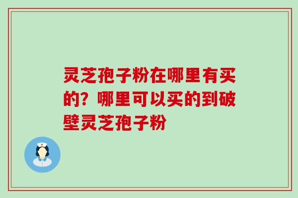 灵芝孢子粉在哪里有买的？哪里可以买的到破壁灵芝孢子粉