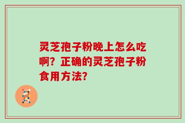 灵芝孢子粉晚上怎么吃啊？正确的灵芝孢子粉食用方法？