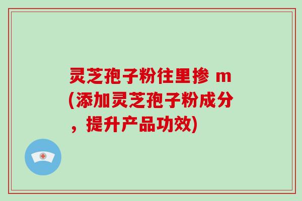 灵芝孢子粉往里掺 m(添加灵芝孢子粉成分，提升产品功效)