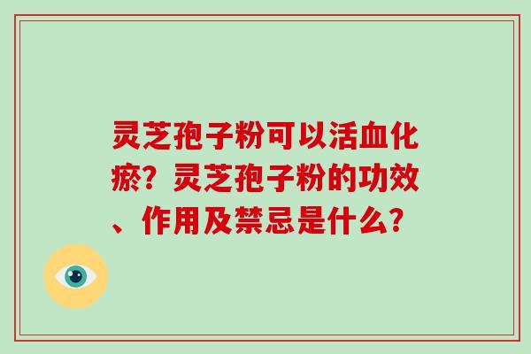 灵芝孢子粉可以活化瘀？灵芝孢子粉的功效、作用及禁忌是什么？