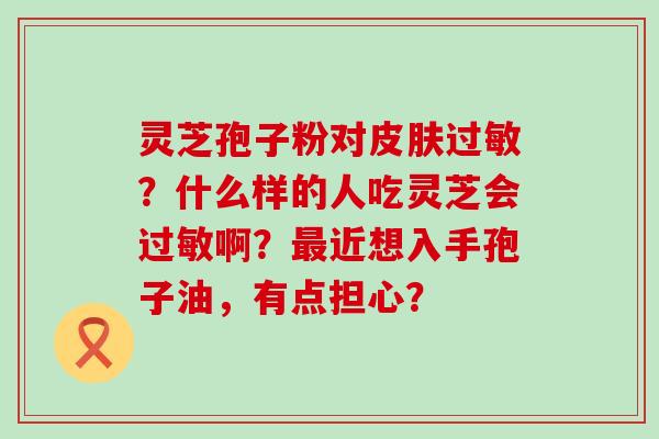 灵芝孢子粉对？什么样的人吃灵芝会啊？近想入手孢子油，有点担心？