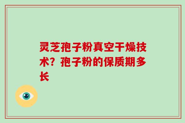 灵芝孢子粉真空干燥技术？孢子粉的保质期多长