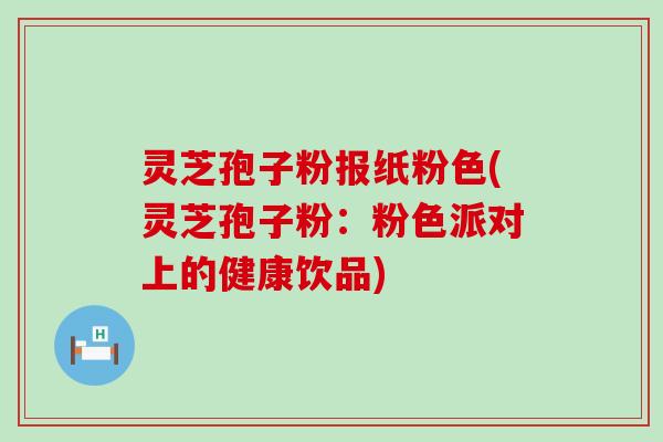 灵芝孢子粉报纸粉色(灵芝孢子粉：粉色派对上的健康饮品)