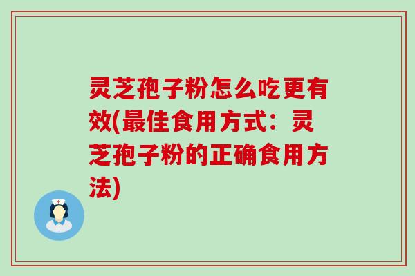 灵芝孢子粉怎么吃更有效(佳食用方式：灵芝孢子粉的正确食用方法)