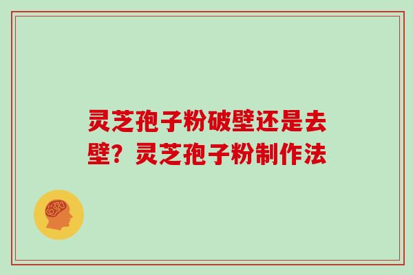 灵芝孢子粉破壁还是去壁？灵芝孢子粉制作法