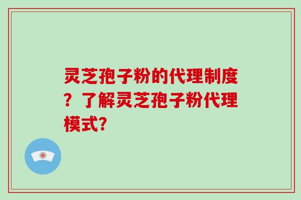 灵芝孢子粉的代理制度？了解灵芝孢子粉代理模式？