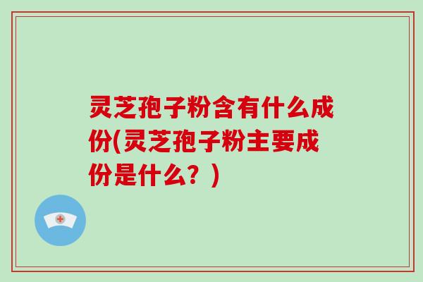 灵芝孢子粉含有什么成份(灵芝孢子粉主要成份是什么？)