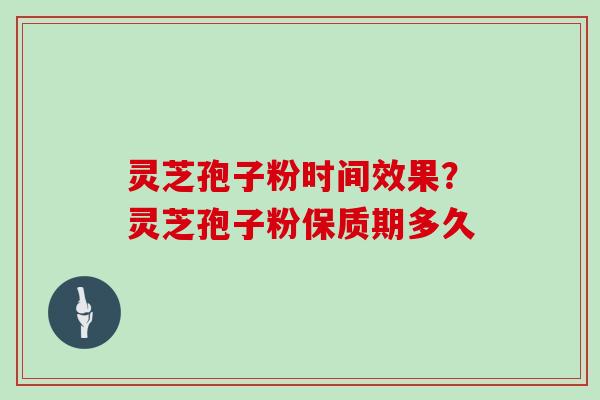 灵芝孢子粉时间效果？灵芝孢子粉保质期多久