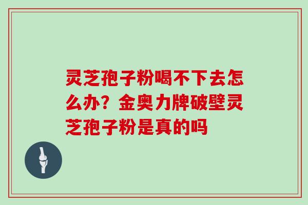 灵芝孢子粉喝不下去怎么办？金奥力牌破壁灵芝孢子粉是真的吗