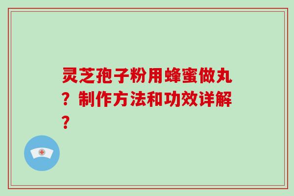 灵芝孢子粉用蜂蜜做丸？制作方法和功效详解？