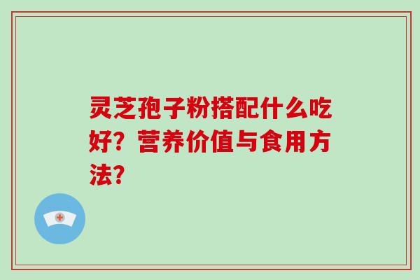 灵芝孢子粉搭配什么吃好？营养价值与食用方法？