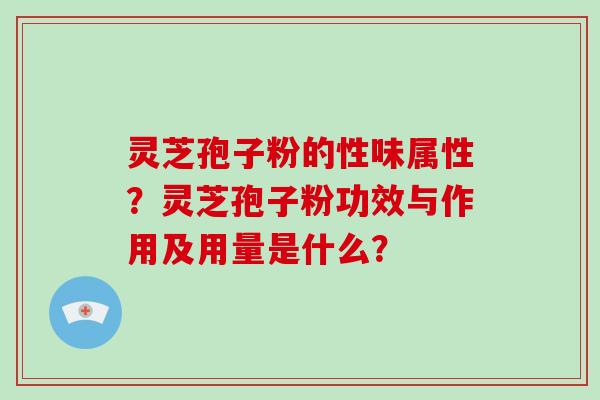 灵芝孢子粉的性味属性？灵芝孢子粉功效与作用及用量是什么？