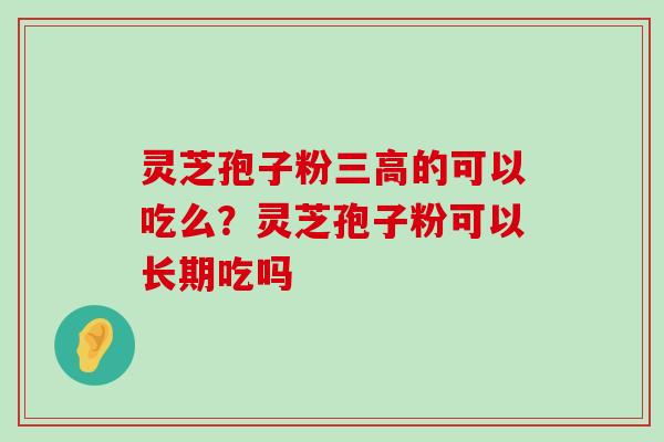 灵芝孢子粉的可以吃么？灵芝孢子粉可以长期吃吗