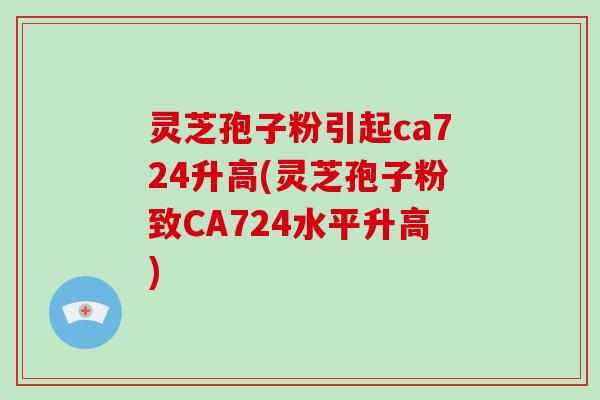 灵芝孢子粉引起ca724升高(灵芝孢子粉致CA724水平升高)