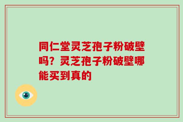 同仁堂灵芝孢子粉破壁吗？灵芝孢子粉破壁哪能买到真的