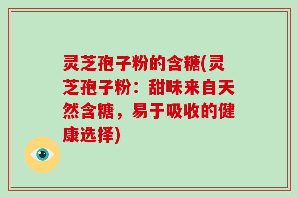 灵芝孢子粉的含糖(灵芝孢子粉：甜味来自天然含糖，易于吸收的健康选择)