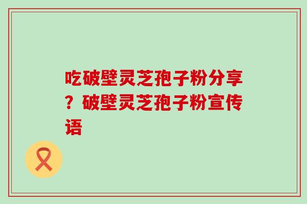 吃破壁灵芝孢子粉分享？破壁灵芝孢子粉宣传语