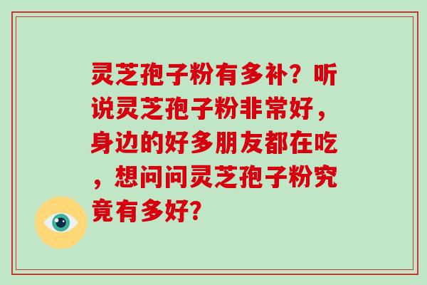 灵芝孢子粉有多补？听说灵芝孢子粉非常好，身边的好多朋友都在吃，想问问灵芝孢子粉究竟有多好？