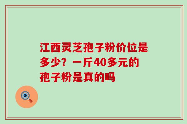 江西灵芝孢子粉价位是多少？一斤40多元的孢子粉是真的吗