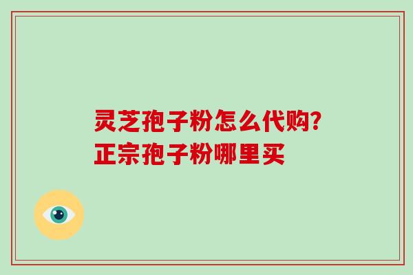 灵芝孢子粉怎么代购？正宗孢子粉哪里买