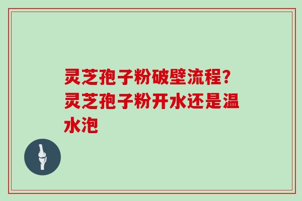 灵芝孢子粉破壁流程？灵芝孢子粉开水还是温水泡