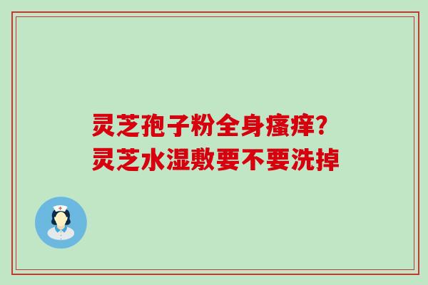 灵芝孢子粉全身？灵芝水湿敷要不要洗掉