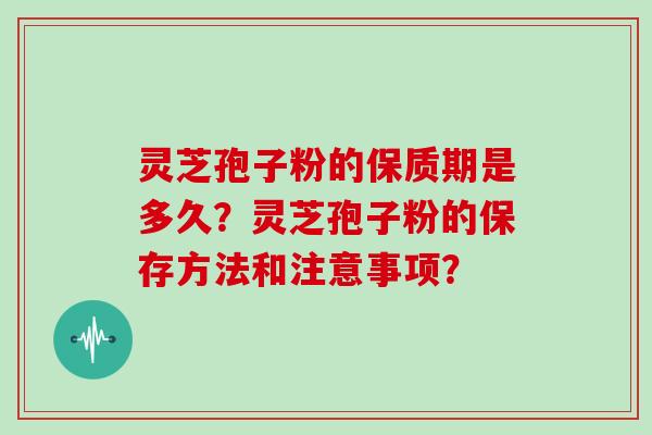 灵芝孢子粉的保质期是多久？灵芝孢子粉的保存方法和注意事项？