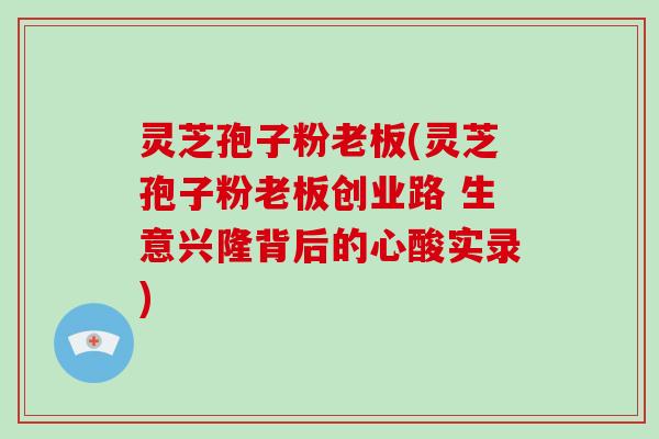 灵芝孢子粉老板(灵芝孢子粉老板创业路 生意兴隆背后的心酸实录)