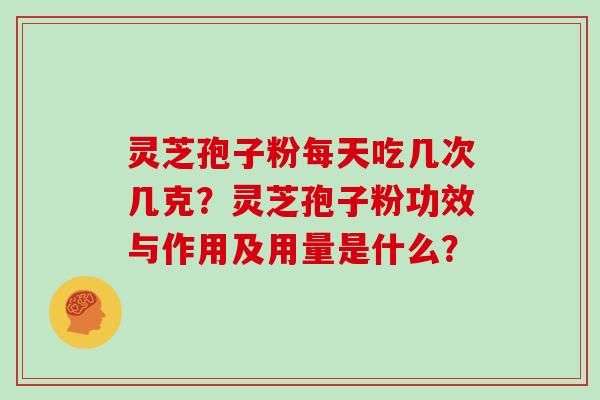 灵芝孢子粉每天吃几次几克？灵芝孢子粉功效与作用及用量是什么？