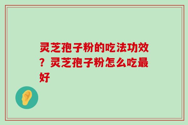 灵芝孢子粉的吃法功效？灵芝孢子粉怎么吃好