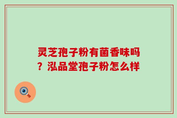 灵芝孢子粉有菌香味吗？泓品堂孢子粉怎么样