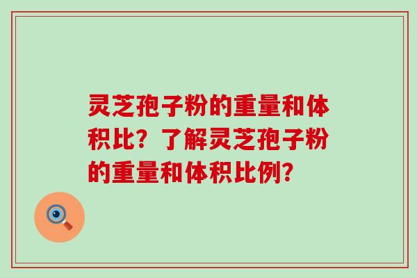 灵芝孢子粉的重量和体积比？了解灵芝孢子粉的重量和体积比例？