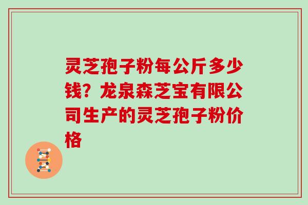 灵芝孢子粉每公斤多少钱？龙泉森芝宝有限公司生产的灵芝孢子粉价格