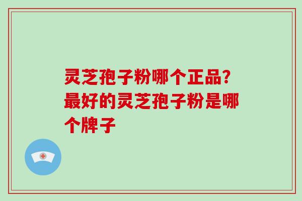 灵芝孢子粉哪个正品？好的灵芝孢子粉是哪个牌子