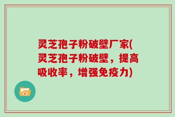 灵芝孢子粉破壁厂家(灵芝孢子粉破壁，提高吸收率，增强免疫力)