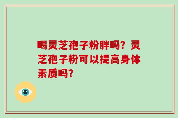 喝灵芝孢子粉胖吗？灵芝孢子粉可以提高身体素质吗？