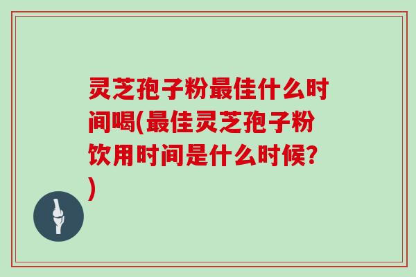 灵芝孢子粉佳什么时间喝(佳灵芝孢子粉饮用时间是什么时候？)