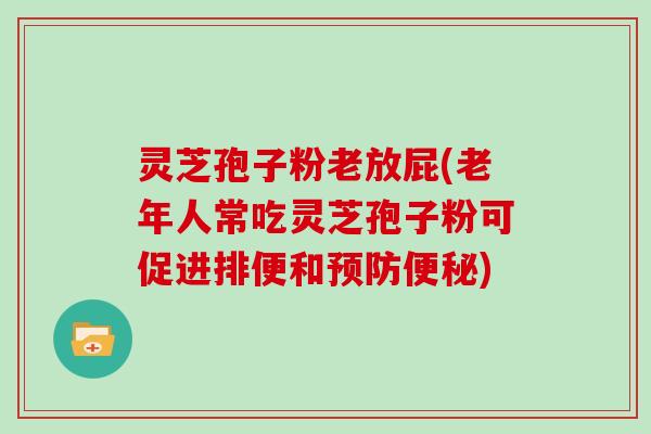 灵芝孢子粉老放屁(老年人常吃灵芝孢子粉可促进排便和)