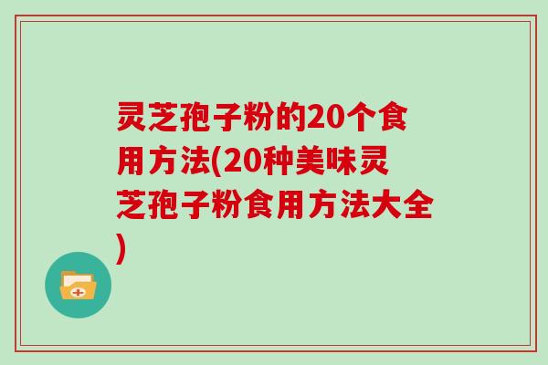 灵芝孢子粉的20个食用方法(20种美味灵芝孢子粉食用方法大全)