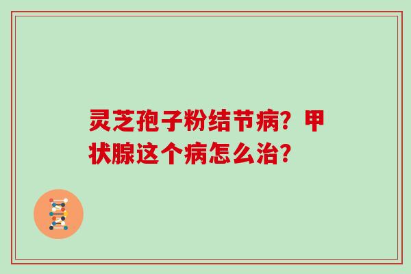 灵芝孢子粉结节？这个怎么？