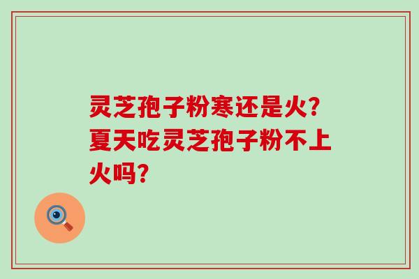 灵芝孢子粉寒还是火？夏天吃灵芝孢子粉不上火吗？